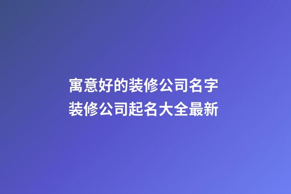 寓意好的装修公司名字 装修公司起名大全最新-第1张-公司起名-玄机派